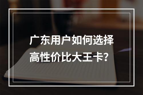 广东用户如何选择高性价比大王卡？