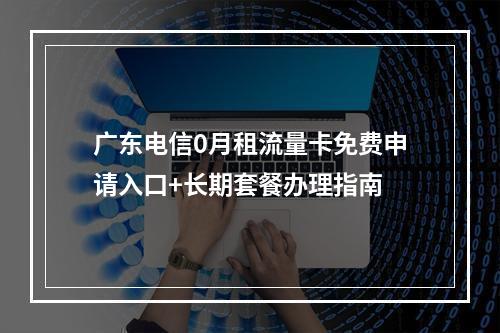 广东电信0月租流量卡免费申请入口+长期套餐办理指南