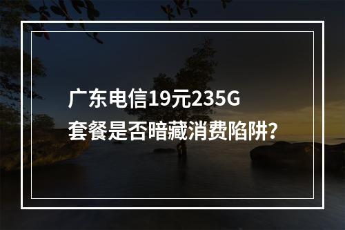 广东电信19元235G套餐是否暗藏消费陷阱？