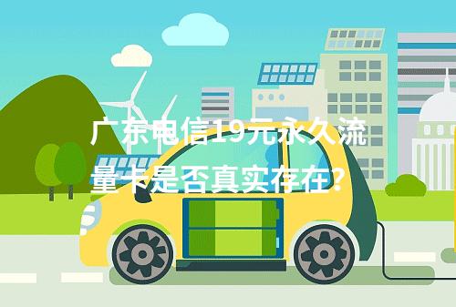 广东电信19元永久流量卡是否真实存在？
