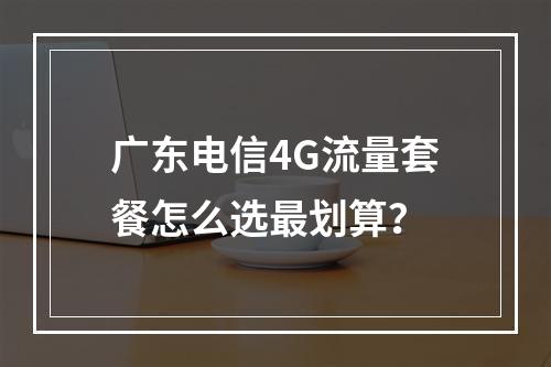 广东电信4G流量套餐怎么选最划算？