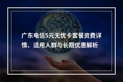 广东电信5元无忧卡套餐资费详情、适用人群与长期优惠解析