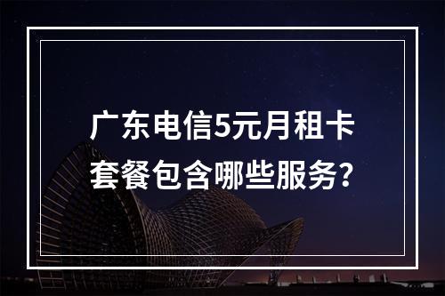 广东电信5元月租卡套餐包含哪些服务？