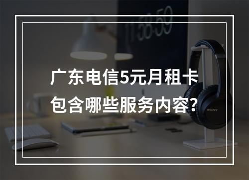 广东电信5元月租卡包含哪些服务内容？