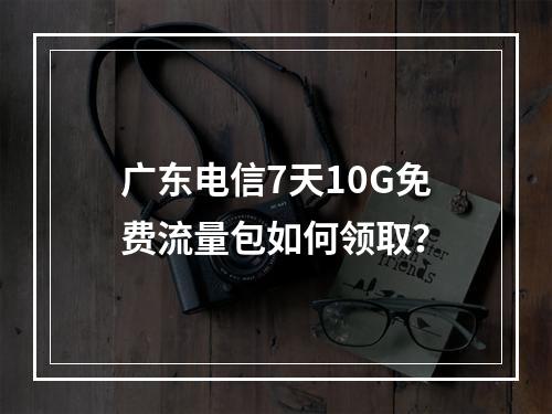 广东电信7天10G免费流量包如何领取？
