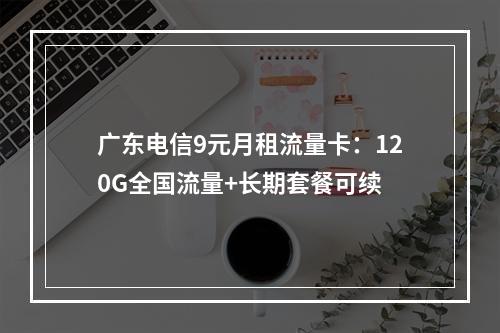 广东电信9元月租流量卡：120G全国流量+长期套餐可续