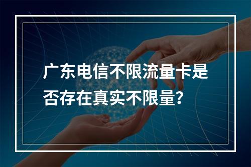 广东电信不限流量卡是否存在真实不限量？