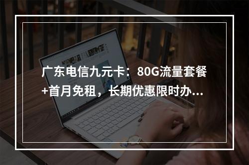 广东电信九元卡：80G流量套餐+首月免租，长期优惠限时办理
