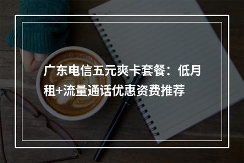 广东电信五元爽卡套餐：低月租+流量通话优惠资费推荐