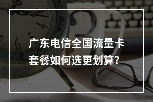 广东电信全国流量卡套餐如何选更划算？