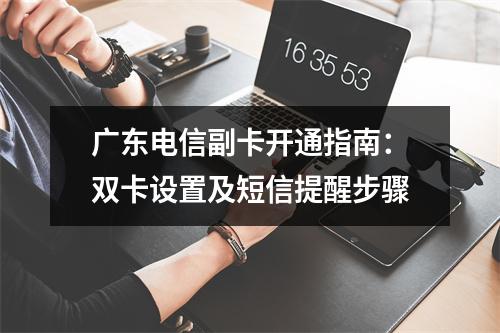 广东电信副卡开通指南：双卡设置及短信提醒步骤