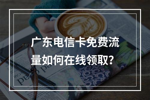 广东电信卡免费流量如何在线领取？