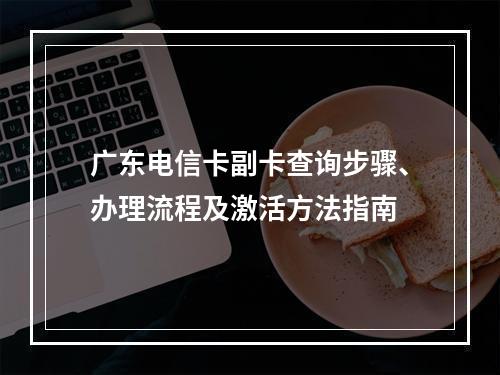 广东电信卡副卡查询步骤、办理流程及激活方法指南