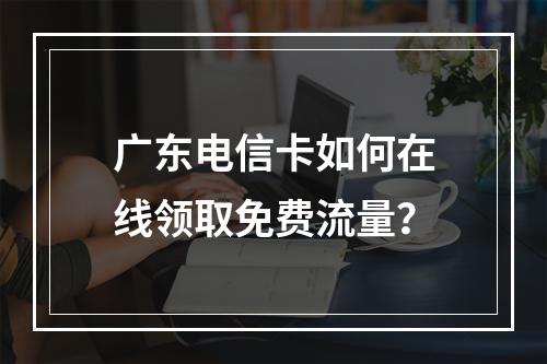 广东电信卡如何在线领取免费流量？