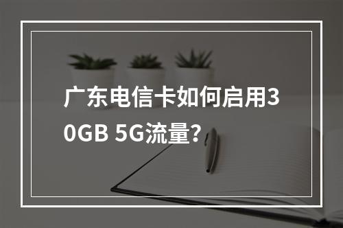 广东电信卡如何启用30GB 5G流量？