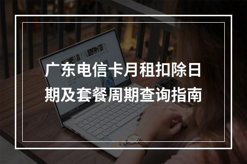 广东电信卡月租扣除日期及套餐周期查询指南