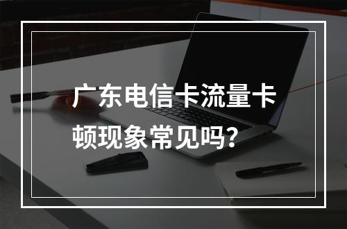 广东电信卡流量卡顿现象常见吗？