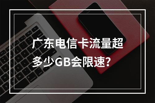 广东电信卡流量超多少GB会限速？