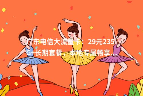 广东电信大流量卡：29元235G+长期套餐，本地专属畅享5G