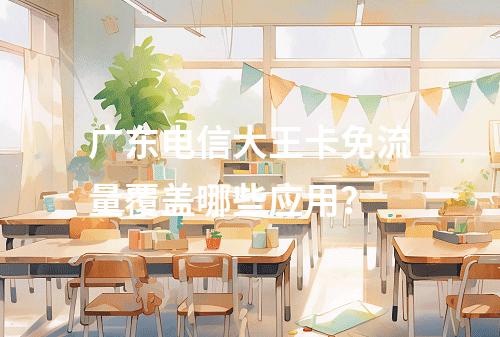 广东电信大王卡免流量覆盖哪些应用？