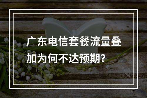 广东电信套餐流量叠加为何不达预期？