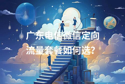 广东电信微信定向流量套餐如何选？