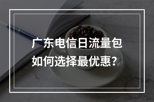 广东电信日流量包如何选择最优惠？