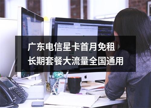 广东电信星卡首月免租 长期套餐大流量全国通用