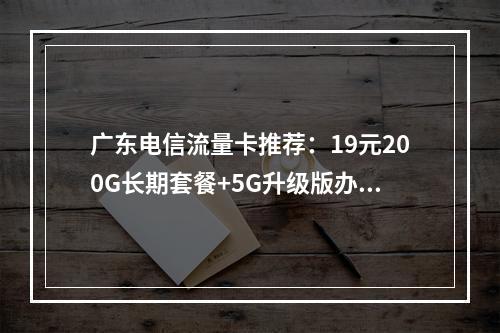 广东电信流量卡推荐：19元200G长期套餐+5G升级版办理指南