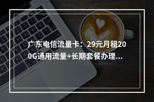 广东电信流量卡：29元月租200G通用流量+长期套餐办理指南