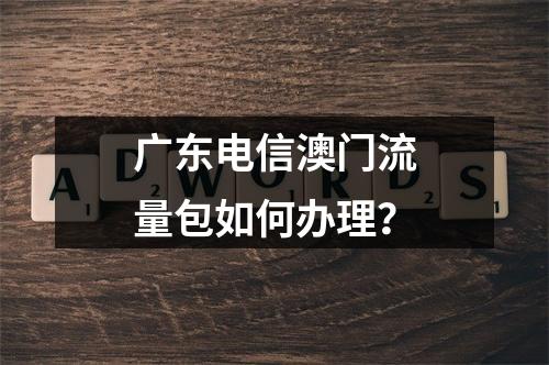 广东电信澳门流量包如何办理？