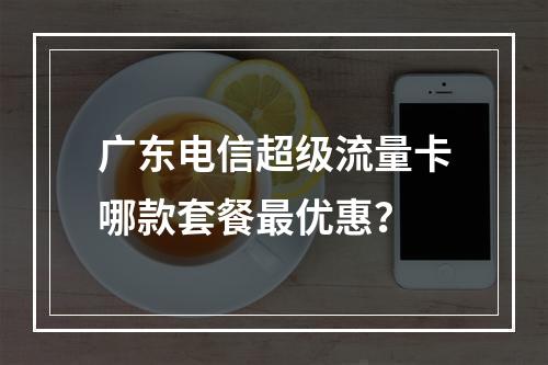 广东电信超级流量卡哪款套餐最优惠？