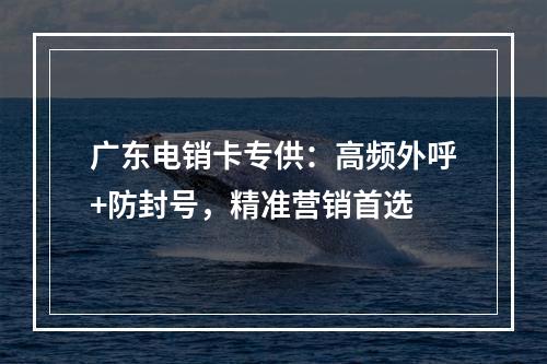 广东电销卡专供：高频外呼+防封号，精准营销首选