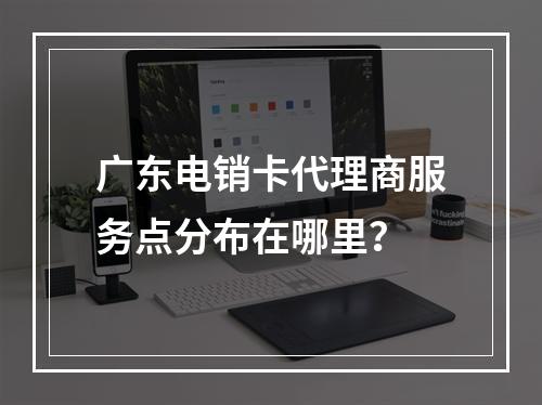 广东电销卡代理商服务点分布在哪里？