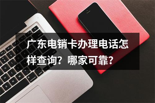 广东电销卡办理电话怎样查询？哪家可靠？