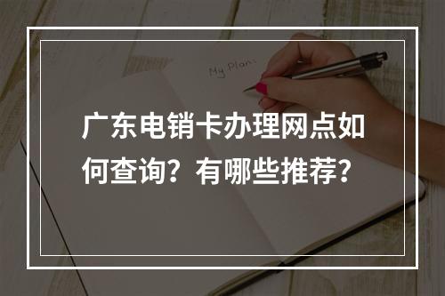 广东电销卡办理网点如何查询？有哪些推荐？