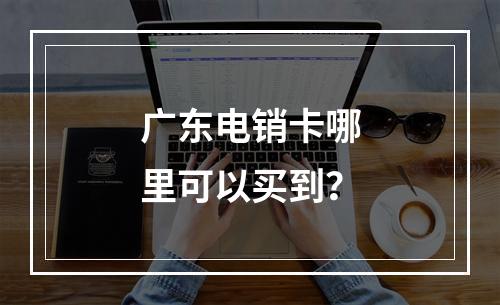 广东电销卡哪里可以买到？
