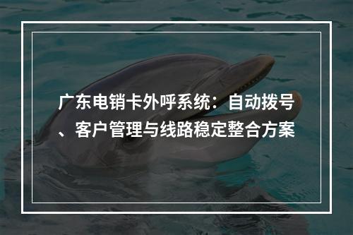 广东电销卡外呼系统：自动拨号、客户管理与线路稳定整合方案