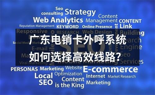 广东电销卡外呼系统如何选择高效线路？