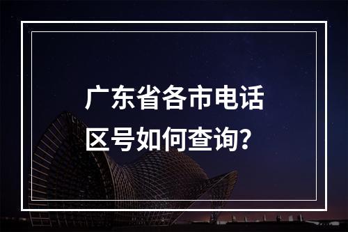 广东省各市电话区号如何查询？