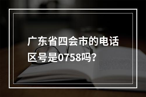广东省四会市的电话区号是0758吗？