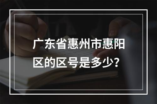 广东省惠州市惠阳区的区号是多少？