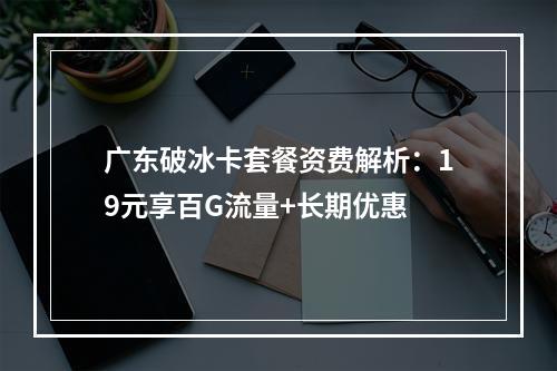 广东破冰卡套餐资费解析：19元享百G流量+长期优惠