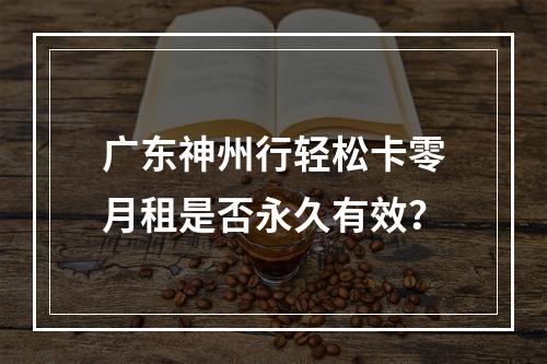 广东神州行轻松卡零月租是否永久有效？
