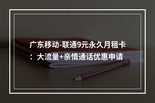 广东移动-联通9元永久月租卡：大流量+亲情通话优惠申请