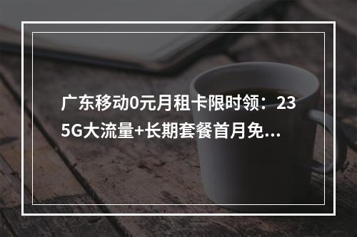 广东移动0元月租卡限时领：235G大流量+长期套餐首月免费
