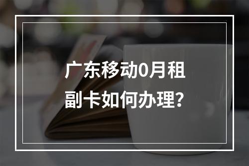 广东移动0月租副卡如何办理？