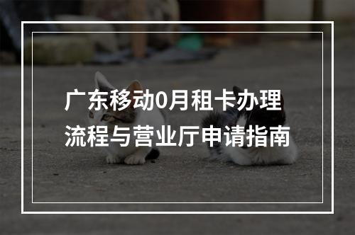 广东移动0月租卡办理流程与营业厅申请指南