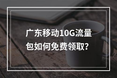 广东移动10G流量包如何免费领取？