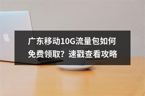 广东移动10G流量包如何免费领取？速戳查看攻略